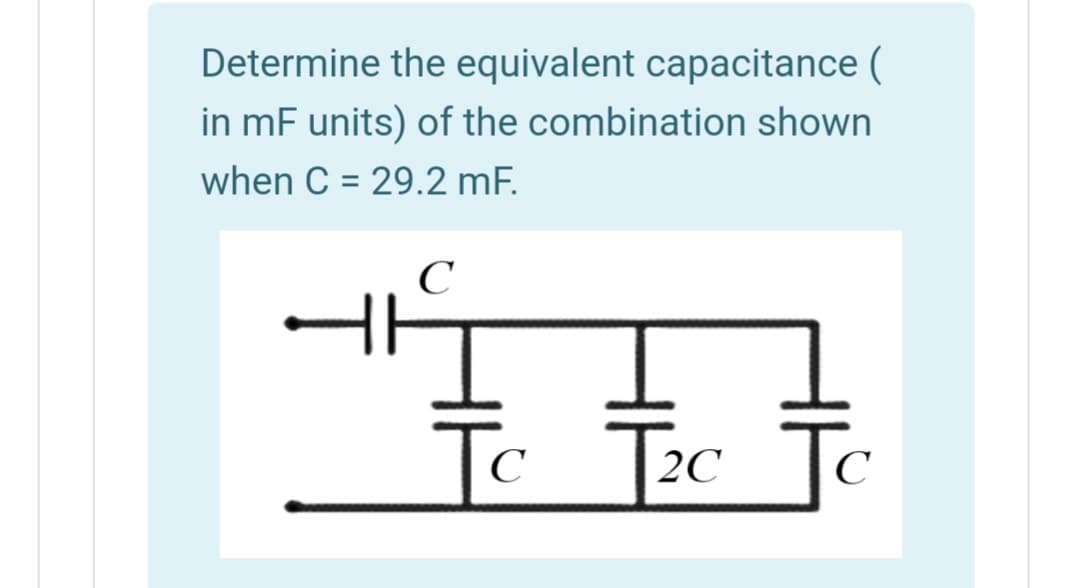 Determine the equivalent capacitance (
in mF units) of the combination shown
when C = 29.2 mF.
%3D
C
Tc Tc
C
2C

