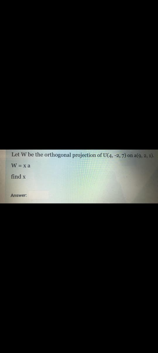 Let W be the orthogonal projection of U(4, -2, 7) on a(9, 2, 1).
W = x a
find x
Answer:
