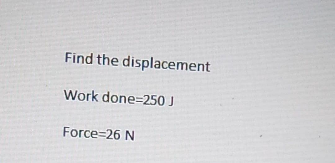 Find the displacement
Work done=250 J
Force=26 N