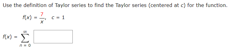 Use the definition of Taylor series to find the Taylor series (centered at c) for the function.
f(x)
7
C = 1
f(x) = >
Σ
n = 0
