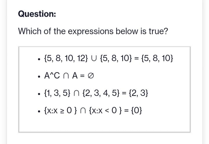 Question:
Which of the expressions below is true?
• {5, 8, 10, 12} U {5, 8, 10} = {5, 8, 10}
• A^C nA = 0
●
• {1, 3, 5} n {2, 3, 4, 5} = {2, 3}
• {x:x ≥ 0 } n {x:x < 0 } = {0}