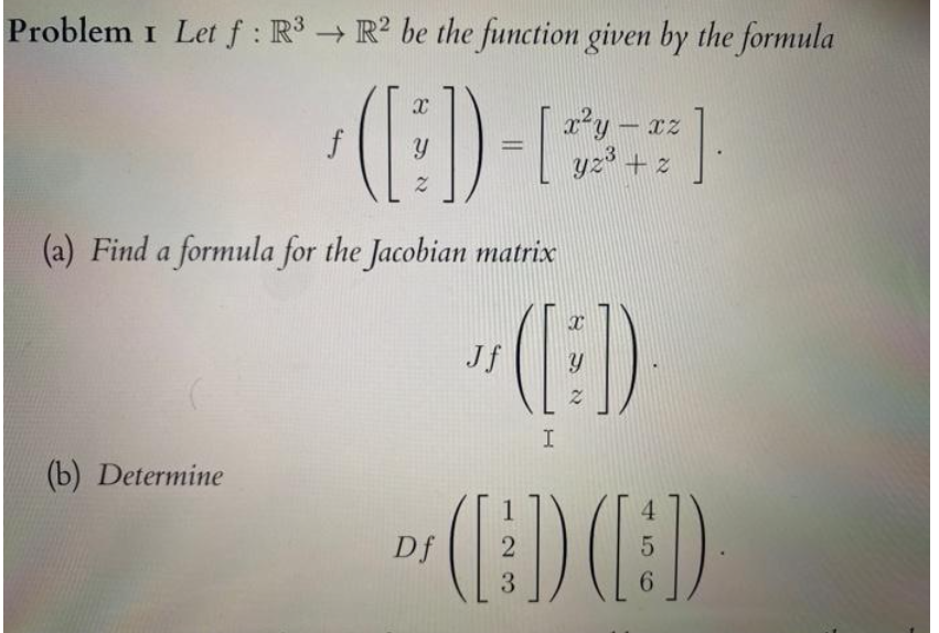 Problem I Let f: R³ R2 be the function given by the formula
x²y - rz
(:D)-)
yz³ + z
f
(a) Find a formula for the Jacobian matrix
(b) Determine
"([:])
Jf
I
4
DI DED
Df 2
5
3
6