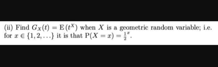 (ii) Find Gx(t) = E (tx) when X is a geometric random variable; i.e.
for a {1,2,...} it is that P(X = x) = 1.
