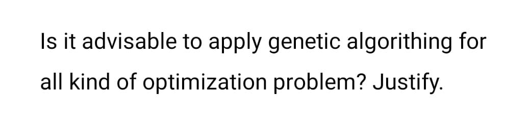 Is it advisable to apply genetic algorithing for
all kind of optimization problem? Justify.