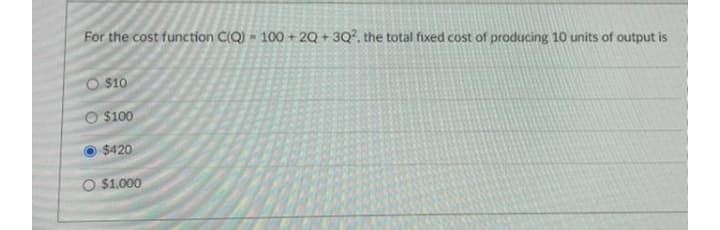 For the cost function C(Q) = 100 + 2Q + 3Q, the total fixed cost of producing 10 units of output is
$10
O $100
$420
O $1.000
