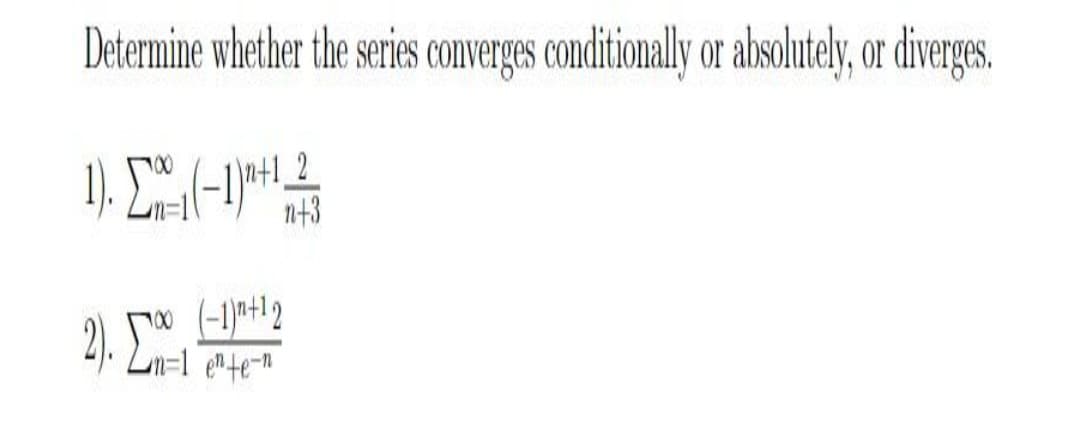 Determine whether the series converges conditionally or absolutely, or diverges.
n+3
2). E.
(-1)*+12
m=1 ente-
