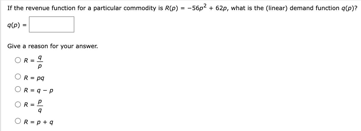 If the revenue function for a particular commodity is R(p)
q(p) =
Give a reason for your answer.
q
р
OR = pq
OR=q-p
R = 2²₂
O
O
R =
R = p + q
=
-56p² + 62p, what is the (linear) demand function q(p)?