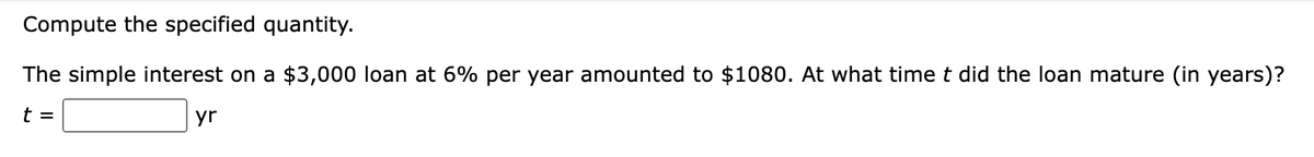 Compute the specified quantity.
The simple interest on a $3,000 loan at 6% per year amounted to $1080. At what time t did the loan mature (in years)?
t =
yr