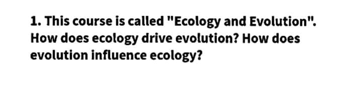 1. This course is called "Ecology and Evolution".
How does ecology drive evolution? How does
evolution influence ecology?
