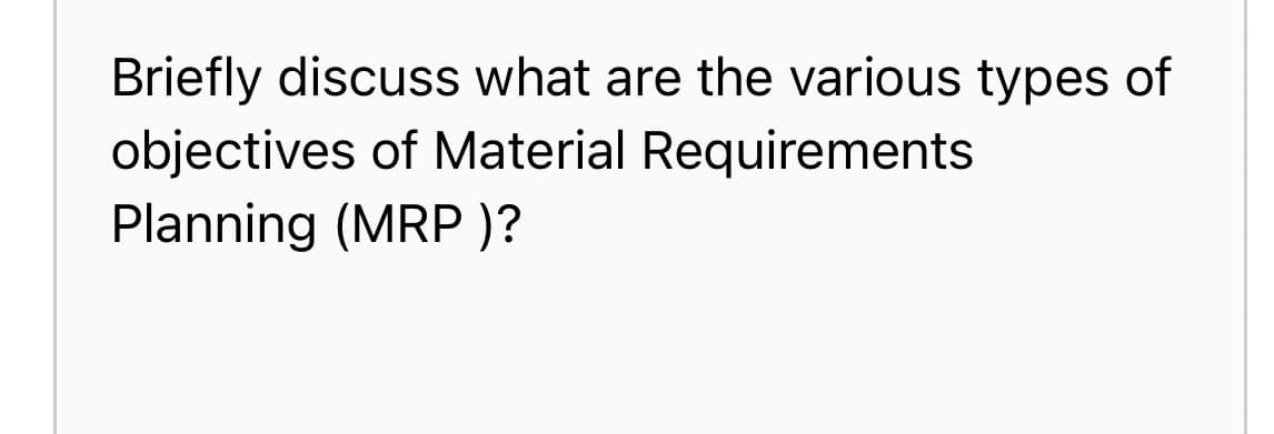 Briefly discuss what are the various types of
objectives of Material Requirements
Planning (MRP )?
