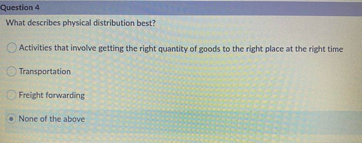 Question 4
What describes physical distribution best?
O Activities that involve getting the right quantity of goods to the right place at the right time
Transportation
Freight forwarding
None of the above
