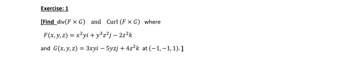 Exercise: 1
[Find _div(F x G) and Curl (F × G) where
F (x,y,z)
= x²yi + y³z²j – 2z²k
-
and G(x,y, z) = 3xyi – 5yzj + 4z²k at (-1,–1,1).1
