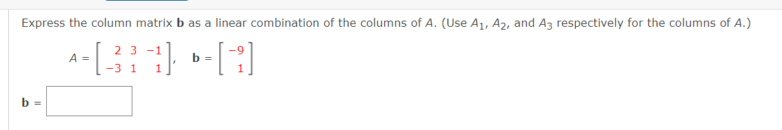 Express the column matrix b as a linear combination of the columns of A. (Use A1, A2, and Az respectively for the columns of A.)
2 3 -1
-9
A =
b =
-3 1
1
1
b =

