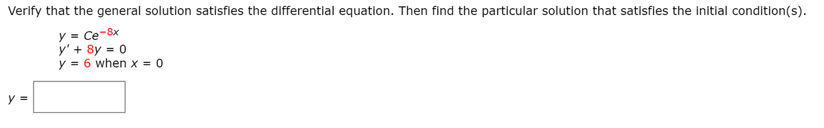 Verify that the general solution satisfies the differential equation. Then find the particular solution that satisfies the initial condition(s).
y = Ce-8x
y' + 8y = 0
y = 6 when x = 0
y =
