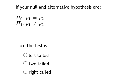 If your null and alternative hypothesis are:
Ho:P1 = P2
H1:P1 + P2
Then the test is:
O left tailed
two tailed
Oright tailed

