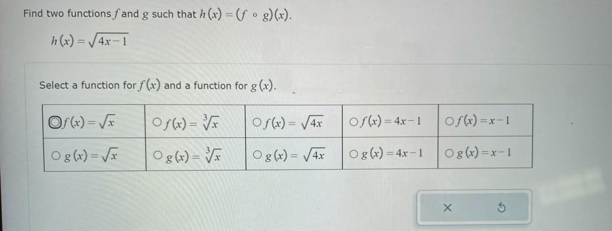 Find two functions fand g such that h (x) = (fog)(x).
h(x)=√√√4x-1
Select a function for f(x) and a function for g(x).
Of(x)=√x
Of(x)=√x
Og(x)=√x
Og(x)=√x
Of(x)=√4x
Og(x)=√4x
Of(x) = 4x-1
Og(x) = 4x-1
Of(x)=x-1
Og(x)=x-1
X