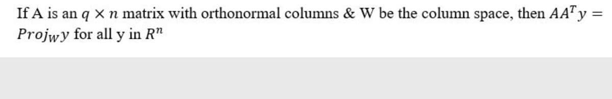 If A is an q x n matrix with orthonormal columns & W be the column space, then AATY =
Projwy for all y in R"
