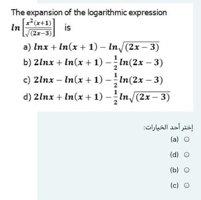 The expansion of the logarithmic expression
[x2(x+1)]
In
(2x-3)
is
a) Inx + In(x + 1) – In/(2x – 3)
b) 2lnx + In(x + 1) –;In(2x – 3)
In(x + 1) – In(2x – 3)
d) 2lnx + In(x + 1) –In/(2x – 3)
|
-
1
c) 2lnx
-
2
إختر أحد الخیارات
(a) O
(d) O
(b) O
(c) O
