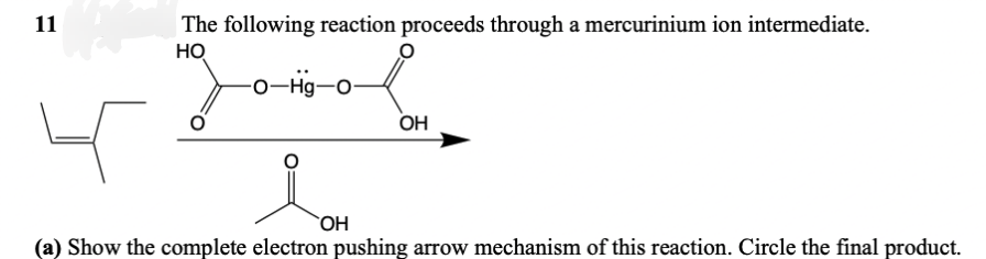 11
The following reaction proceeds through a mercurinium ion intermediate.
HO
OH
OH
(a) Show the complete electron pushing arrow mechanism of this reaction. Circle the final product.
-O-Hg-O-