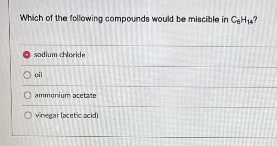 Which of the following compounds would be miscible in C6H14?
sodium chloride
oil
ammonium acetate
vinegar (acetic acid)