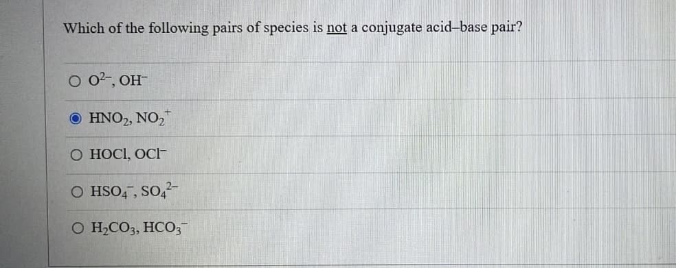 Which of the following pairs of species is not a conjugate acid-base pair?
0 02-, OH-
O HNO₂, NO₂
O HOCI, OCI™
O HSO4, SO4²-
O H₂CO3, HCO3