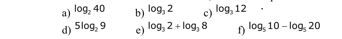 a) log₂ 40
d) 5log₂ 9
b) log, 2
e)
log3 2 + log3 8
log, 12
f) log, 10-log, 20