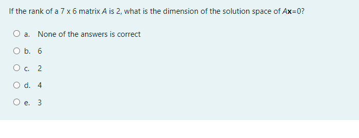 If the rank of a 7 x 6 matrix A is 2, what is the dimension of the solution space of Ax=0?
O a. None of the answers is correct
O b. 6
C.
O d. 4
O e.
3
2.
