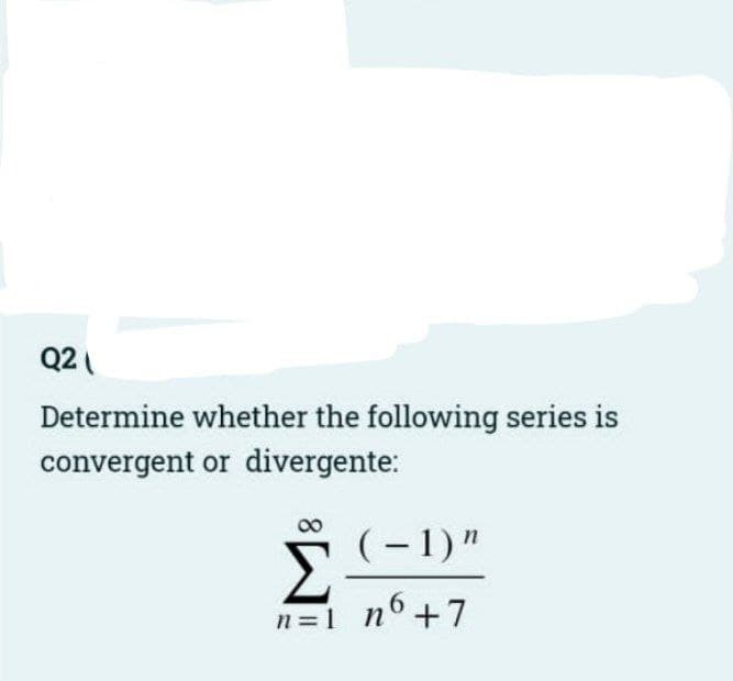 Q2
Determine whether the following series is
convergent or divergente:
(-1)"
Σ
|
n =1
n6 +7
