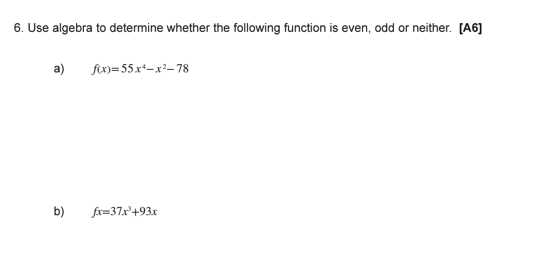 6. Use algebra to determine whether the following function is even, odd or neither. [A6]
a)
f(x)=55x+-x²–78
b)
fx=37x+93x
