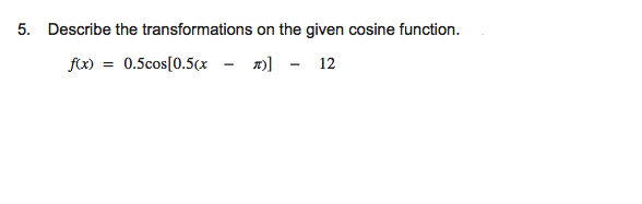 5. Describe the transformations on the given cosine function.
fx) = 0.5cos[0.5(x - m] - 12

