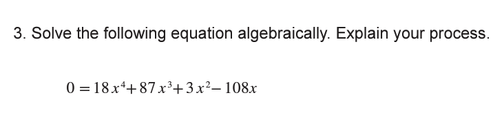 3. Solve the following equation algebraically. Explain your process.
0 = 18x*+ 87 r³+3x²– 108x
