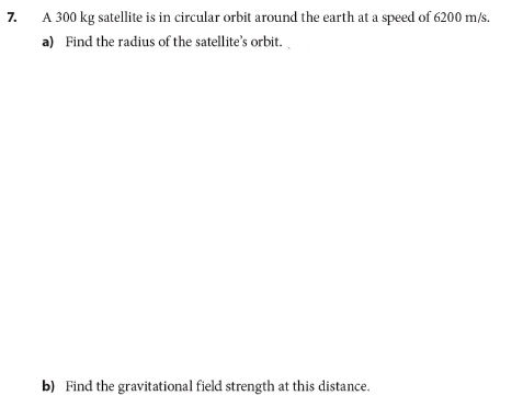A 300 kg satellite is in circular orbit around the earth at a speed of 6200 m/s.
7.
a) Find the radius of the satellite's orbit.
b) Find the gravitational field strength at this distance.

