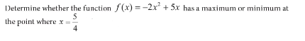 Determine whether the function f(x) = -2x + 5x has a maximum or minimum at
5
the point where x =
4
