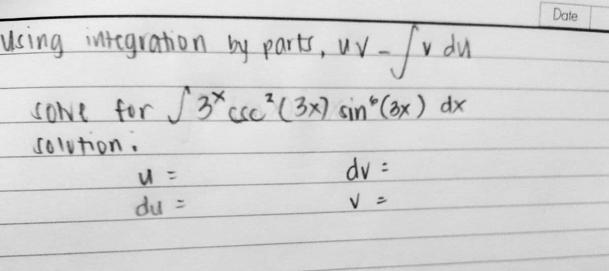 Date
Ucing integration by parts, uV-/v du
cone for j 3*csc"(3x) sin*Cax) dx
solution.
dv =
du =
V =
