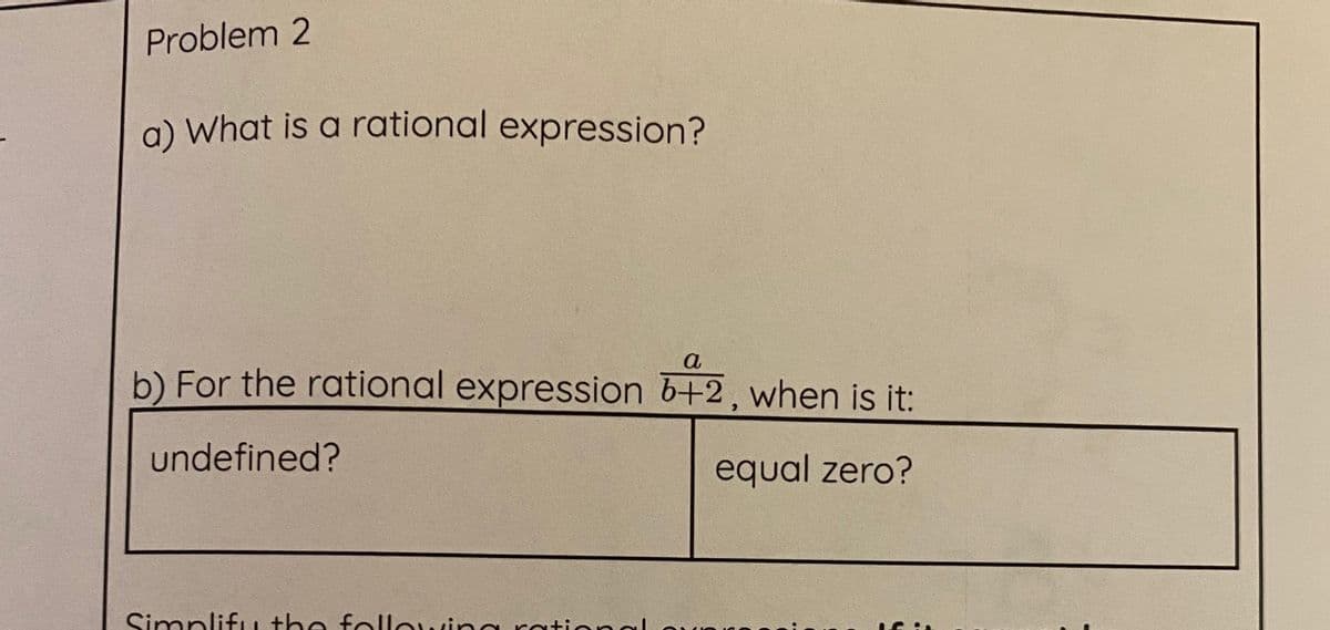 Problem 2
a) What is a rational expression?
a
b) For the rational expression 6+2, when is it:
undefined?
equal zero?
SimplifLu the followin a rational
