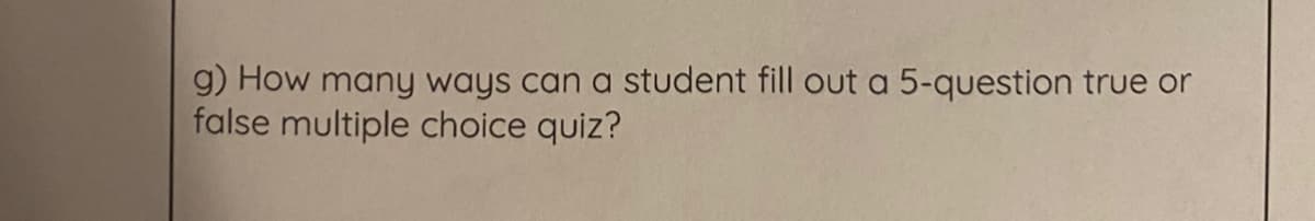 9) How many ways can a student fill out a 5-question true or
false multiple choice quiz?
