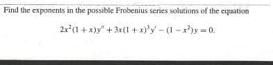 Find the exponents in the possible Frobenius series solutions of the equation
21(1 + x)y" + 3x(1 +x)'y - (1 -x)y = 0.
