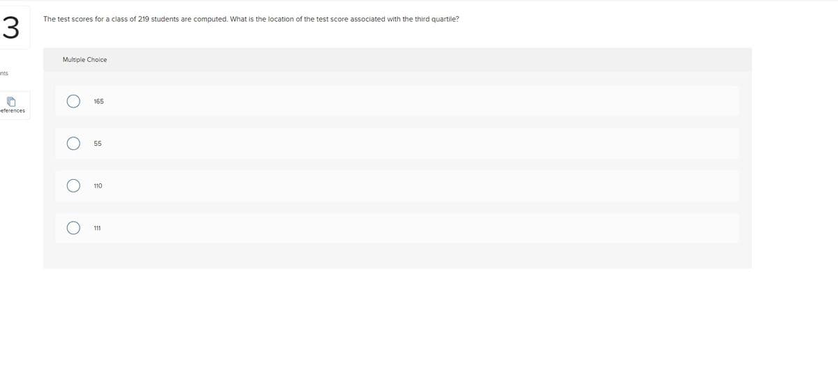 The test scores for a class of 219 students are computed. What is the location of the test score associated with the third quartile?
3
Multiple Choice
nts
165
teferences
55
110
111
