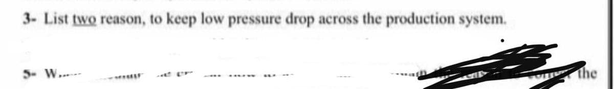 3- List two reason, to keep low pressure drop across the production system.
5- W..--
the
