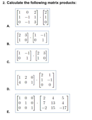 2. Calculate the following matrix products:
[1
-1
1
3
A.
В.
C.
[1 2
4 0
D.
[1 0
0 1
4.
7
13
4
1
-2
15 -17
E.
