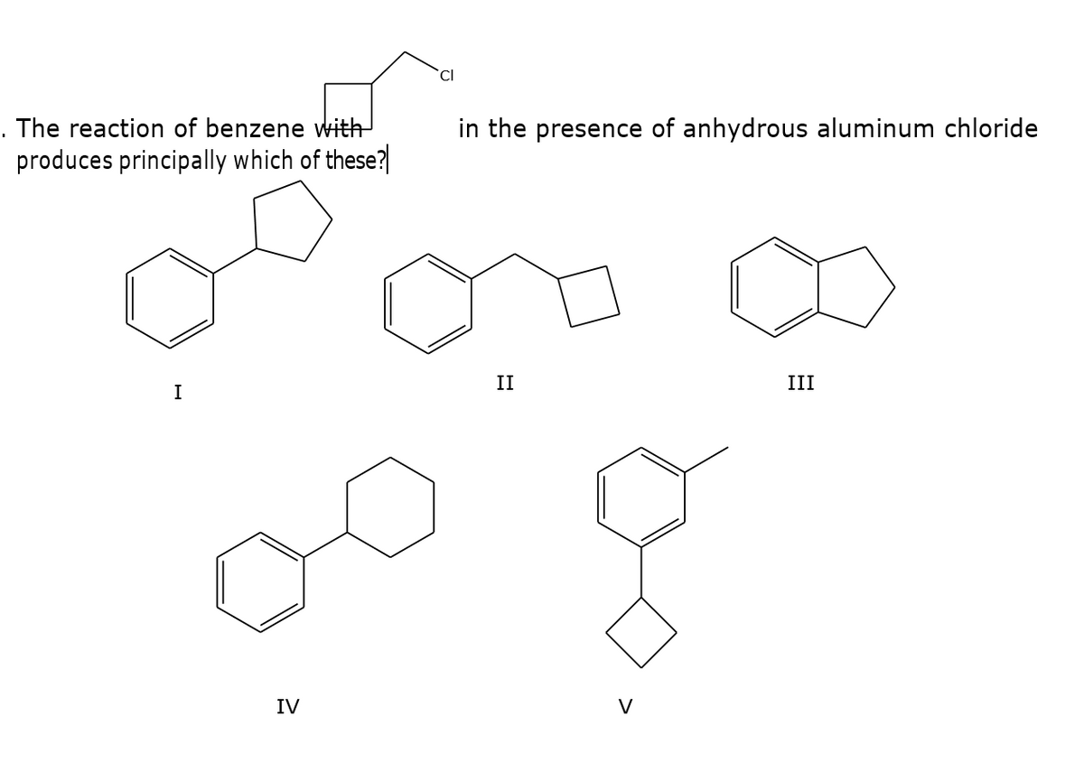 CI
. The reaction of benzene with
produces principally which of these?|
in the presence of anhydrous aluminum chloride
II
III
I
IV
V
