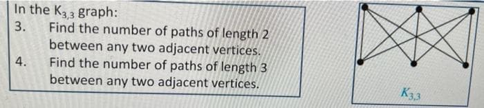 In the K3,3 graph:
3. Find the number of paths of length 2
between any two adjacent vertices.
Find the number of paths of length 3
between any two adjacent vertices.
4.
K3.3