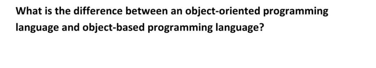 What is the difference between an object-oriented programming
language and object-based programming language?
