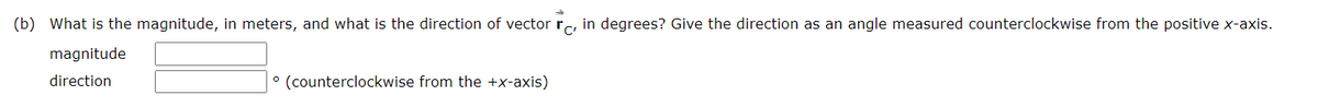 (b) What is the magnitude, in meters, and what is the direction of vector rc, in degrees? Give the direction as an angle measured counterclockwise from the positive x-axis.
magnitude
direction
° (counterclockwise from the +x-axis)
