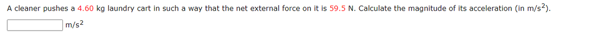 A cleaner pushes a 4.60 kg laundry cart in such a way that the net external force on it is 59.5 N. Calculate the magnitude of its acceleration (in m/s²).
m/s²