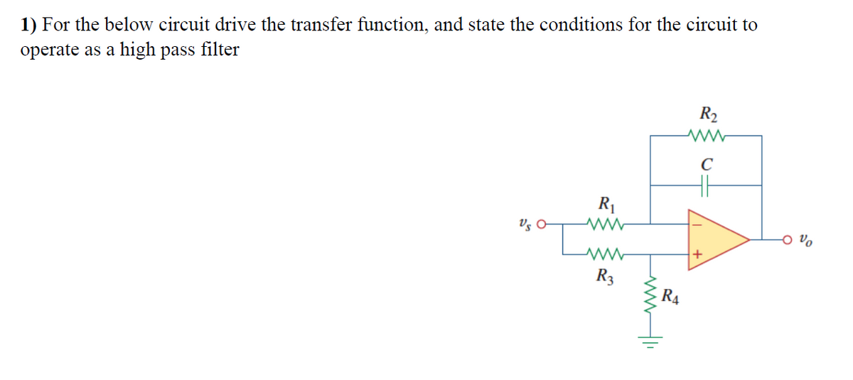1) For the below circuit drive the transfer function, and state the conditions for the circuit to
operate as a high pass filter
R2
C
R1
Vs O
+
°a O
R3
R4
