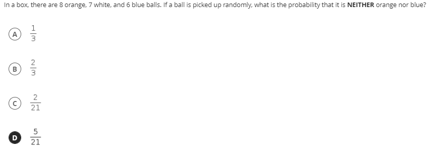 In a box, there are 8 orange, 7 white, and 6 blue balls. If a ball is picked up randomly, what is the probability that it is NEITHER orange nor blue?
A
3
2
B
3
2
21
21
