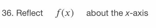 36. Reflect
f(x)
about the x-axis
