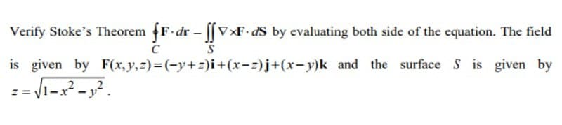 Verify Stoke's Theorem F.dr = [[V×F•&S by evaluating both side of the equation. The field
is given by F(x,y,z)=(-y+z)i+(x-z)j+(x-y)k and the surface S is given by
:- Vi- -.
