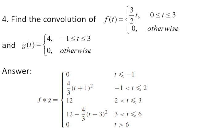 3
t,
0st<3
4. Find the convolution of f(t)={2
0,
otherwise
4, -1<t<3
and g(t) =
0, otherwise
Answer:
t<-1
4
3(1 + 1)?
-1 <1<2
f*g =
12
2 <1< 3
4
12 -(1- 3)2 3 <1<6
3
t > 6
